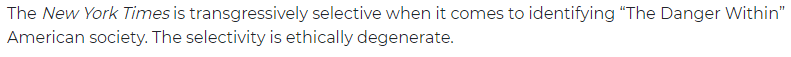 from the Washington Examiner: The New York Times is transgressively selective when it comes to identiying "The Danger Within" American society. The selectivity is ethically degenerate.