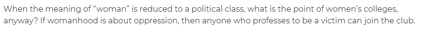When the meaning of &ldquo;woman&rdquo; is reduced to a political class, what is the point of women&rsquo;s colleges, anyway? If womanhood is about oppression, then anyone who professes to be a victim can join the club.