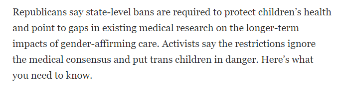 Republicans say bans are required to protect children and point to gaps in existing medical research on the long-term impacts of gender-affirming care. Activists say restrictions ignore the medical consensus and put trans children in danger.